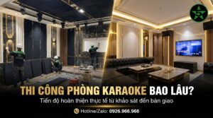 Thi công phòng karaoke bao lâu và tiến độ hoàn thiện thực tế